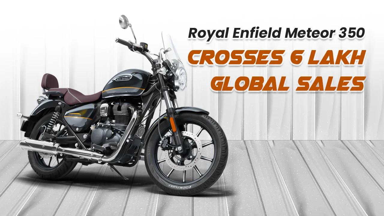 Royal Enfield Meteor 350 Crosses 6 Lakh Global Sales